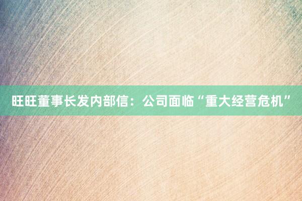 旺旺董事长发内部信：公司面临“重大经营危机”