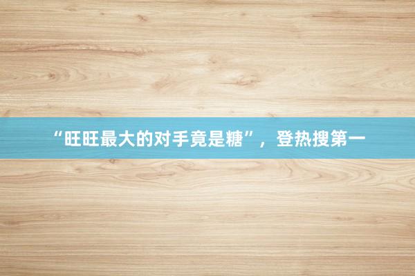 “旺旺最大的对手竟是糖”，登热搜第一