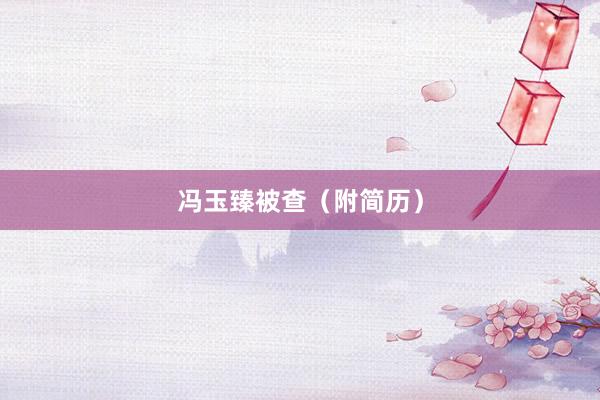 冯玉臻被查（附简历）