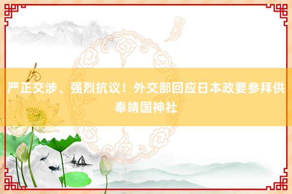 严正交涉、强烈抗议！外交部回应日本政要参拜供奉靖国神社