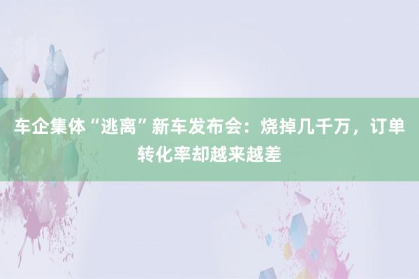 车企集体“逃离”新车发布会：烧掉几千万，订单转化率却越来越差