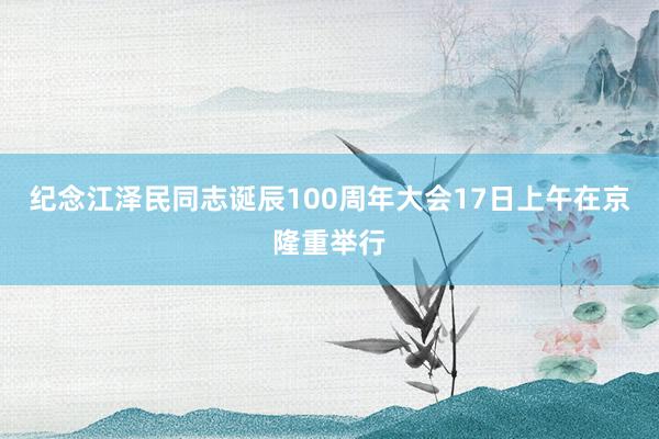 纪念江泽民同志诞辰100周年大会17日上午在京隆重举行