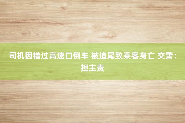 司机因错过高速口倒车 被追尾致乘客身亡 交警：担主责