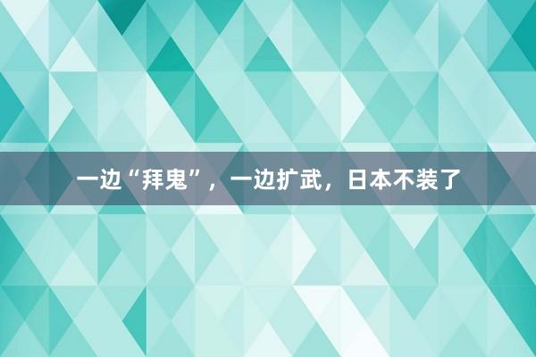 一边“拜鬼”，一边扩武，日本不装了