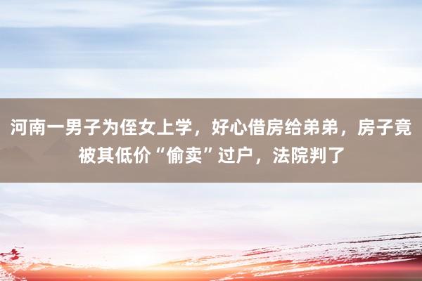 河南一男子为侄女上学，好心借房给弟弟，房子竟被其低价“偷卖”过户，法院判了