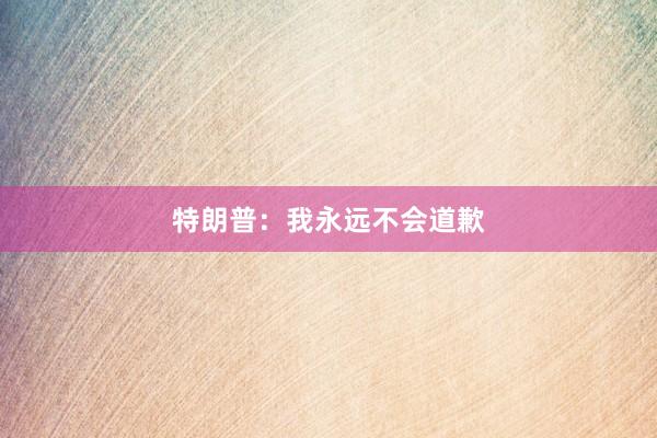 特朗普：我永远不会道歉