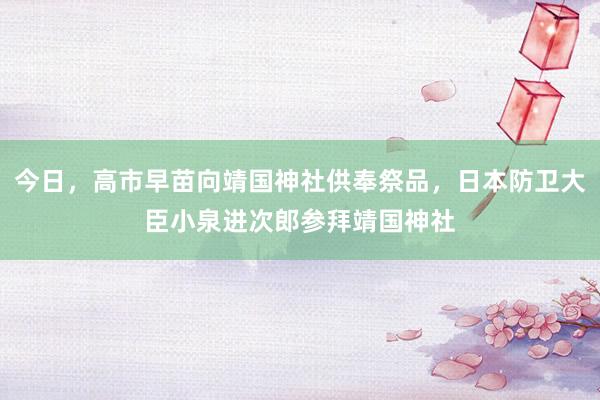 今日，高市早苗向靖国神社供奉祭品，日本防卫大臣小泉进次郎参拜靖国神社