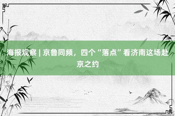 海报观察 | 京鲁同频，四个“落点”看济南这场赴京之约