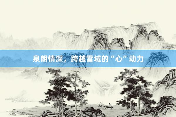 泉朗情深，跨越雪域的“心”动力