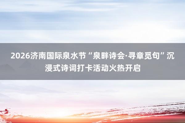 2026济南国际泉水节“泉畔诗会·寻章觅句”沉浸式诗词打卡活动火热开启