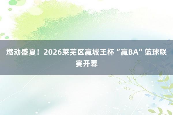 燃动盛夏！2026莱芜区嬴城王杯“嬴BA”篮球联赛开幕