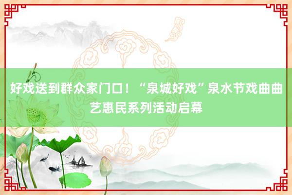 好戏送到群众家门口！“泉城好戏”泉水节戏曲曲艺惠民系列活动启幕