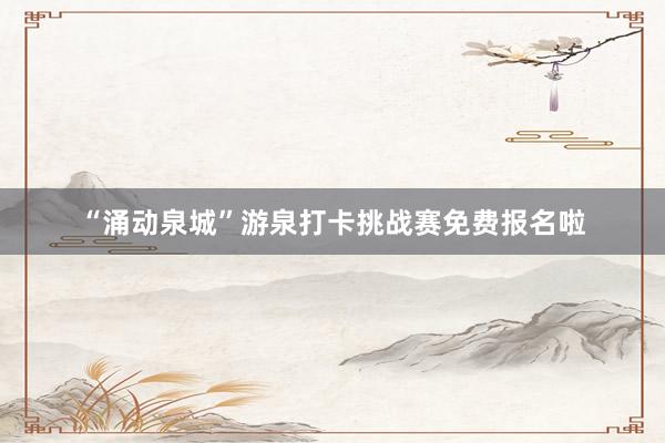 “涌动泉城”游泉打卡挑战赛免费报名啦