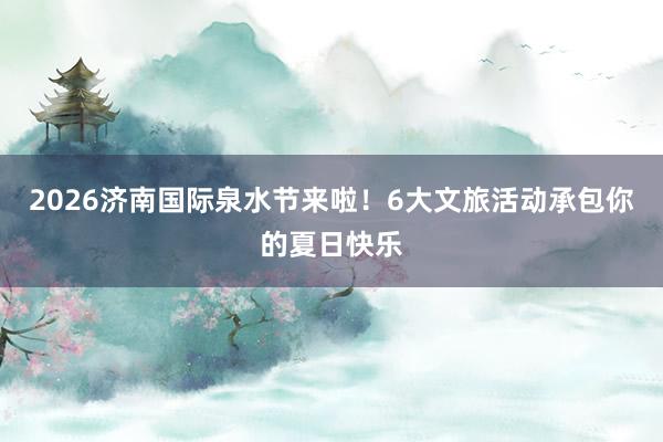2026济南国际泉水节来啦！6大文旅活动承包你的夏日快乐