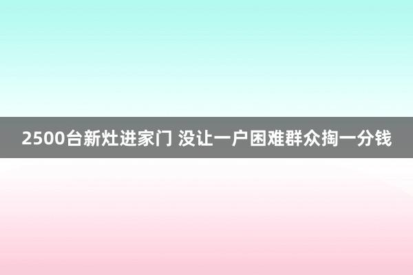 2500台新灶进家门 没让一户困难群众掏一分钱