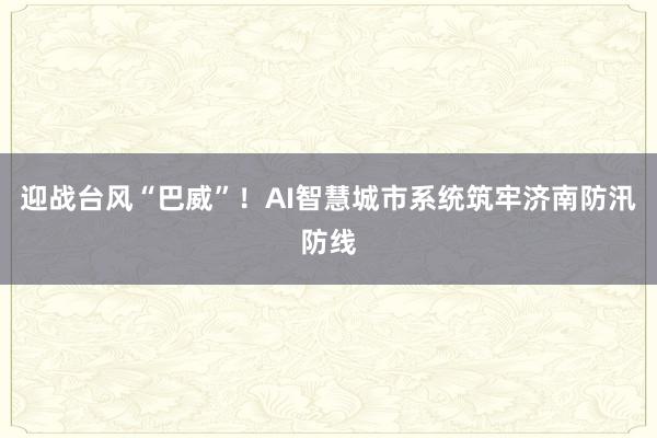 迎战台风“巴威”！AI智慧城市系统筑牢济南防汛防线