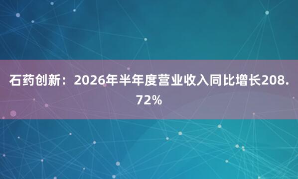 石药创新：2026年半年度营业收入同比增长208.72%