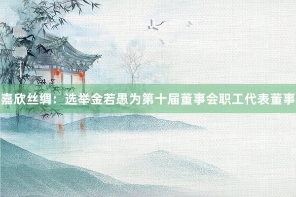 嘉欣丝绸：选举金若愚为第十届董事会职工代表董事