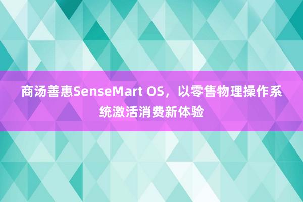 商汤善惠SenseMart OS，以零售物理操作系统激活消费新体验