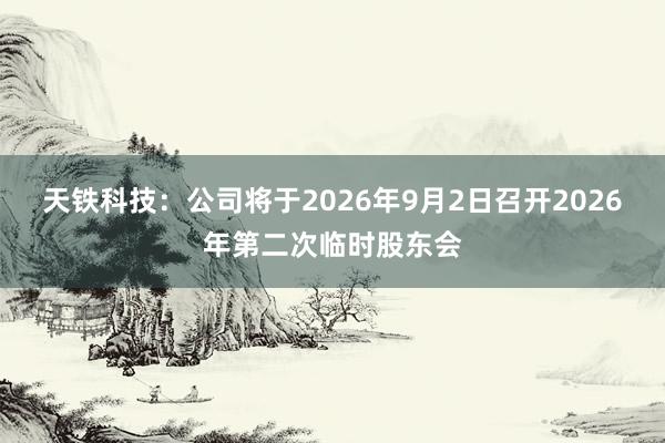 天铁科技：公司将于2026年9月2日召开2026年第二次临时股东会