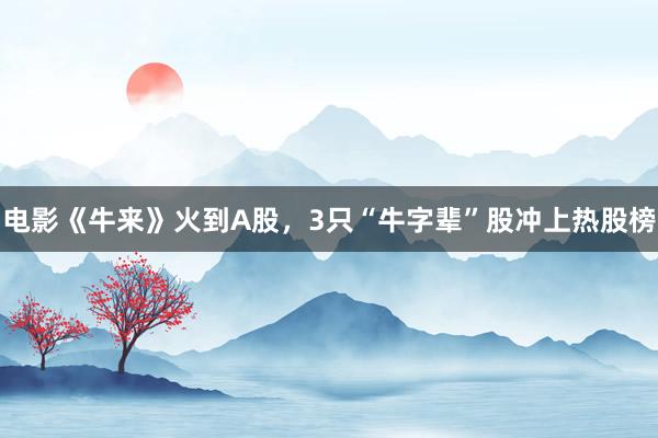 电影《牛来》火到A股，3只“牛字辈”股冲上热股榜