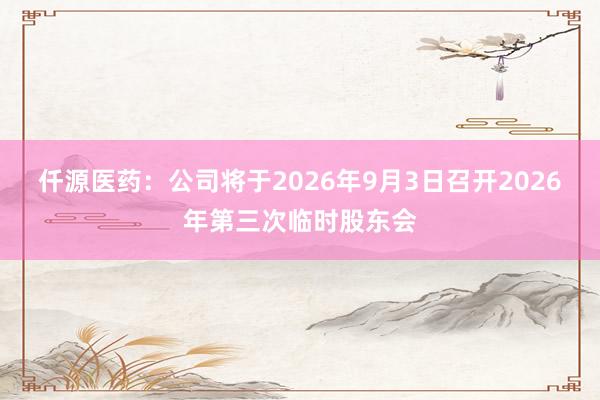 仟源医药：公司将于2026年9月3日召开2026年第三次临时股东会