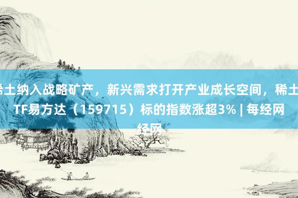 稀土纳入战略矿产，新兴需求打开产业成长空间，稀土ETF易方达（159715）标的指数涨超3% | 每经网