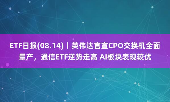 ETF日报(08.14)丨英伟达官宣CPO交换机全面量产，通信ETF逆势走高 AI板块表现较优