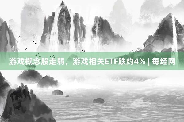 游戏概念股走弱，游戏相关ETF跌约4% | 每经网