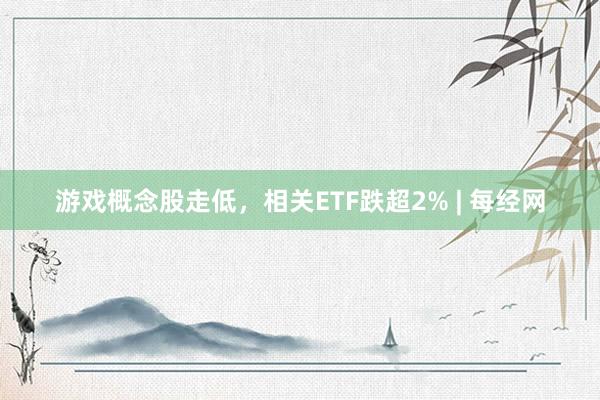 游戏概念股走低，相关ETF跌超2% | 每经网