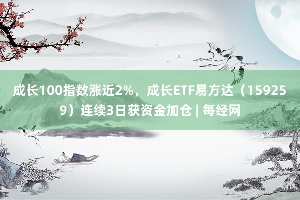 成长100指数涨近2%，成长ETF易方达（159259）连续3日获资金加仓 | 每经网