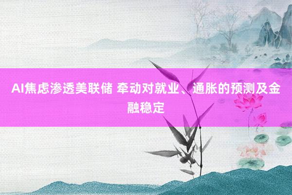 AI焦虑渗透美联储 牵动对就业、通胀的预测及金融稳定