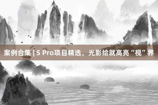 案例合集 | S Pro项目精选，光影绘就高亮“视”界