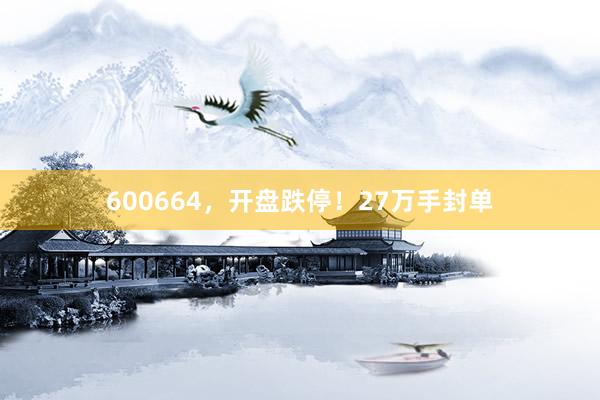 600664，开盘跌停！27万手封单