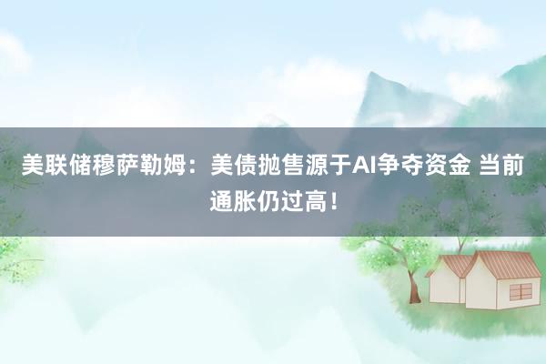 美联储穆萨勒姆：美债抛售源于AI争夺资金 当前通胀仍过高！