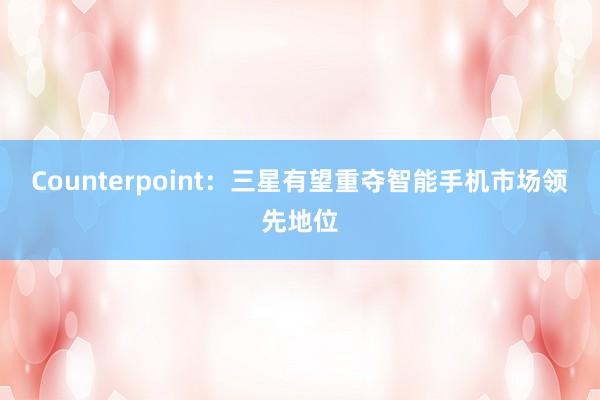 Counterpoint：三星有望重夺智能手机市场领先地位
