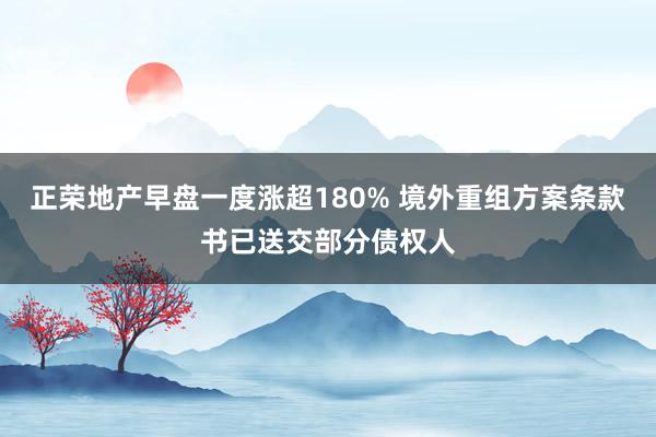 正荣地产早盘一度涨超180% 境外重组方案条款书已送交部分债权人