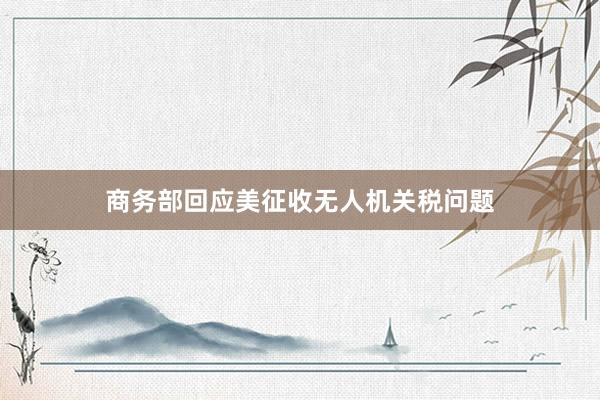 商务部回应美征收无人机关税问题