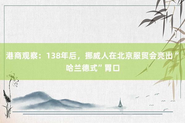 港商观察：138年后，挪威人在北京服贸会亮出“哈兰德式”胃口