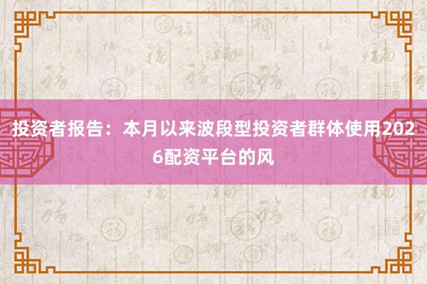 投资者报告：本月以来波段型投资者群体使用2026配资平台的风