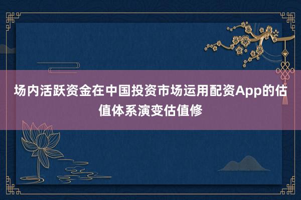 场内活跃资金在中国投资市场运用配资App的估值体系演变估值修