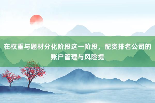 在权重与题材分化阶段这一阶段，配资排名公司的账户管理与风险提