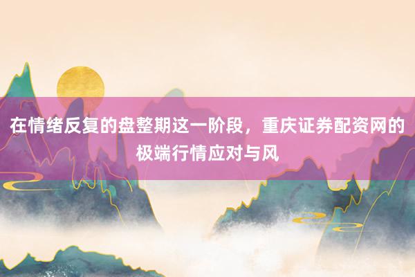在情绪反复的盘整期这一阶段，重庆证券配资网的极端行情应对与风