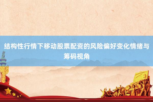 结构性行情下移动股票配资的风险偏好变化情绪与筹码视角