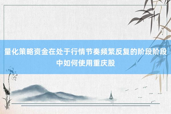 量化策略资金在处于行情节奏频繁反复的阶段阶段中如何使用重庆股