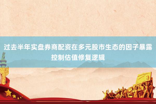 过去半年实盘券商配资在多元股市生态的因子暴露控制估值修复逻辑