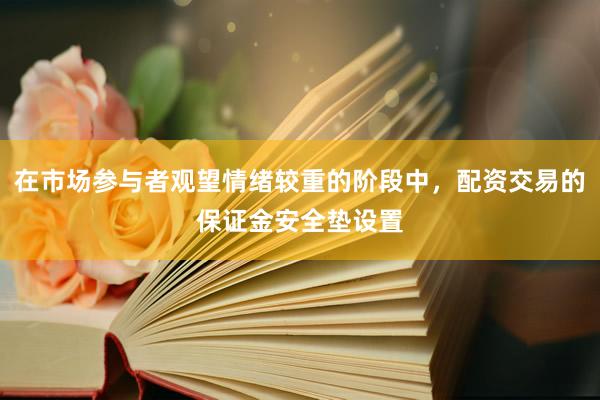 在市场参与者观望情绪较重的阶段中，配资交易的保证金安全垫设置