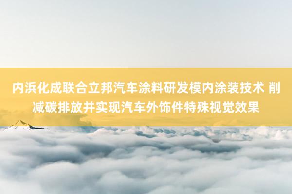 内浜化成联合立邦汽车涂料研发模内涂装技术 削减碳排放并实现汽车外饰件特殊视觉效果