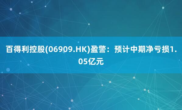 百得利控股(06909.HK)盈警：预计中期净亏损1.05亿元