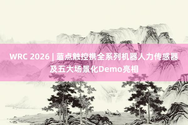 WRC 2026 | 蓝点触控携全系列机器人力传感器及五大场景化Demo亮相